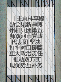 王忠林李殿勋会见新疆博州和兵团第五师双河市党政代表团 坚决扛牢对口援疆重大政治责任 推动双方实现优势互补务实合作