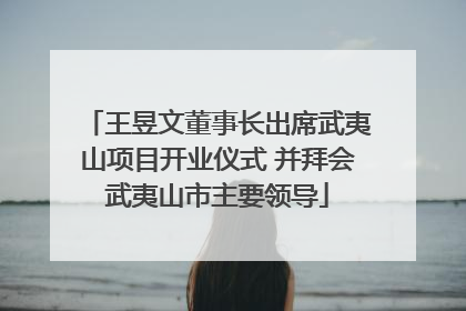 王昱文董事长出席武夷山项目开业仪式 并拜会武夷山市主要领导