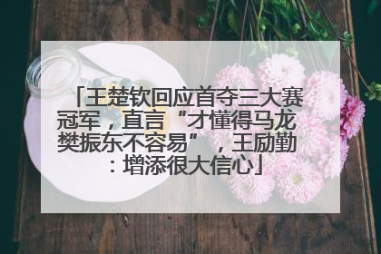 王楚钦回应首夺三大赛冠军，直言“才懂得马龙樊振东不容易”，王励勤：增添很大信心