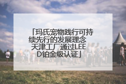 玛氏宠物践行可持续先行的发展理念 天津工厂通过LEED铂金级认证