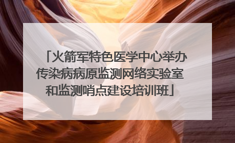 火箭军特色医学中心举办传染病病原监测网络实验室和监测哨点建设培训班
