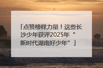 点赞榜样力量！这些长沙少年获评2025年“新时代湖南好少年”