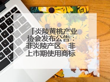 炎陵黄桃产业协会发布公告：非炎陵产区、非上市期使用商标包装均属侵权