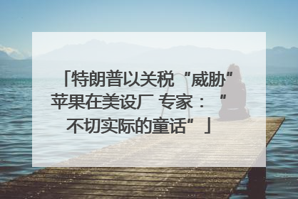 特朗普以关税“威胁”苹果在美设厂 专家：“不切实际的童话”