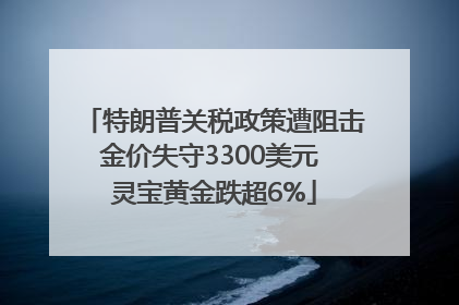 特朗普关税政策遭阻击金价失守3300美元 灵宝黄金跌超6%