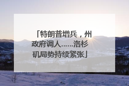 特朗普增兵，州政府调人……洛杉矶局势持续紧张