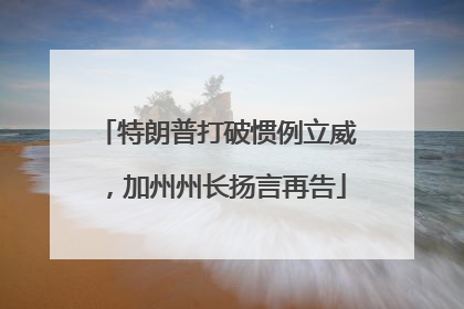 特朗普打破惯例立威，加州州长扬言再告
