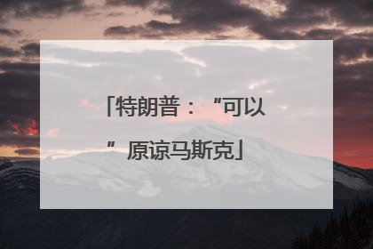 特朗普：“可以”原谅马斯克