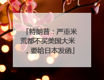 特朗普：严重米荒都不买美国大米，要给日本发函