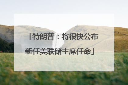 特朗普：将很快公布新任美联储主席任命