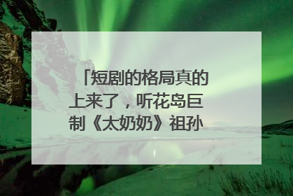 短剧的格局真的上来了，听花岛巨制《太奶奶》祖孙戏里藏着家国情