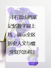 石景山档案记忆数字展上线，展示全区历史人文与蝶变复兴历程