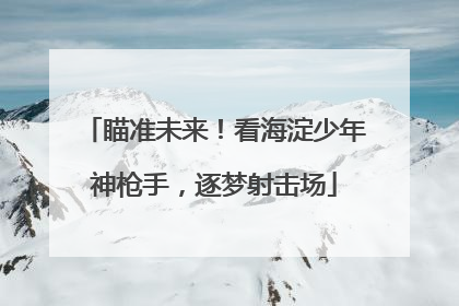 瞄准未来！看海淀少年神枪手，逐梦射击场