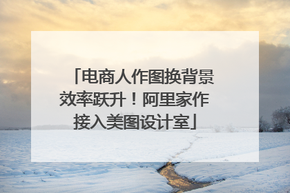 电商人作图换背景效率跃升！阿里家作接入美图设计室