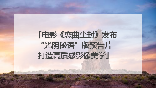 电影《恋曲尘封》发布“光阴秘语”版预告片 打造高质感影像美学