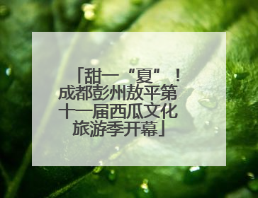 甜一“夏”！成都彭州敖平第十一届西瓜文化旅游季开幕