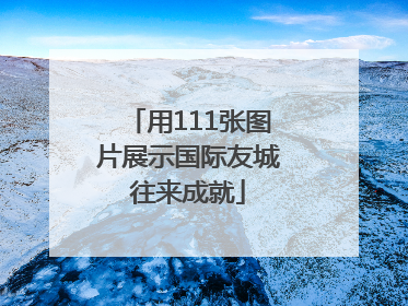 用111张图片展示国际友城往来成就