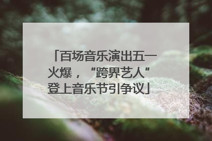 百场音乐演出五一火爆，“跨界艺人”登上音乐节引争议