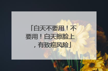 白天不要用!不要用!白天擦脸上,有致癌风险