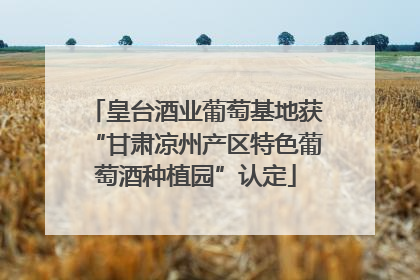 皇台酒业葡萄基地获“甘肃凉州产区特色葡萄酒种植园”认定
