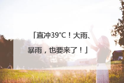 直冲39℃！大雨、暴雨，也要来了！