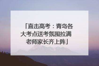 直击高考：青岛各大考点送考氛围拉满 老师家长齐上阵