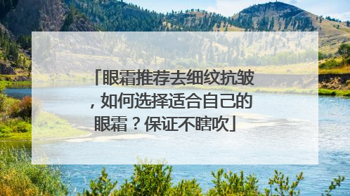 眼霜推荐去细纹抗皱，如何选择适合自己的眼霜？保证不瞎吹