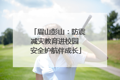 眉山彭山：防震减灾教育进校园 安全护航伴成长