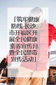 筑牢健康防线 长沙市开福区开展全民健康素养宣传月暨全民禁毒宣传活动