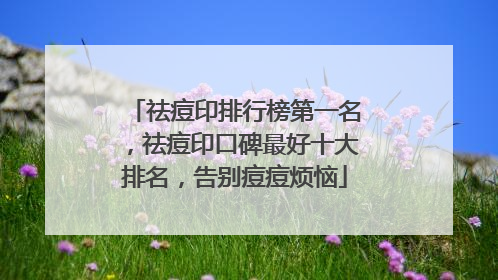 祛痘印排行榜第一名，祛痘印口碑最好十大排名，告别痘痘烦恼