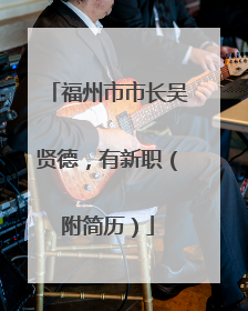 福州市市长吴贤德，有新职（附简历）