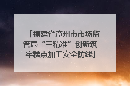 福建省漳州市市场监管局“三精准”创新筑牢糕点加工安全防线