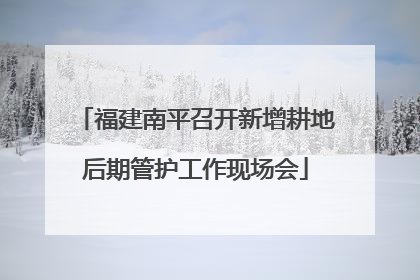 福建南平召开新增耕地后期管护工作现场会