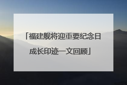 福建舰将迎重要纪念日 成长印迹一文回顾