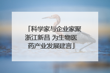 科学家与企业家聚浙江新昌 为生物医药产业发展建言