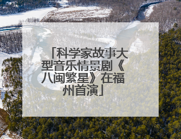 科学家故事大型音乐情景剧《八闽繁星》在福州首演