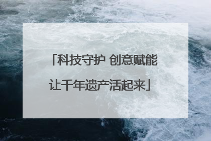 科技守护 创意赋能 让千年遗产活起来