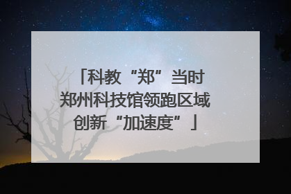 科教“郑”当时 郑州科技馆领跑区域创新“加速度”