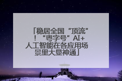 稳居全国“顶流”！“粤字号”AI+人工智能在各应用场景里大显神通