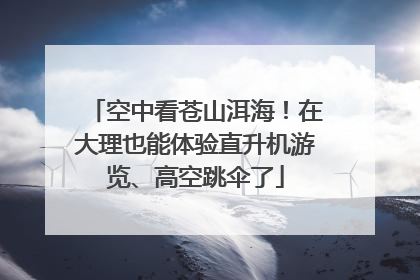 空中看苍山洱海！在大理也能体验直升机游览、高空跳伞了