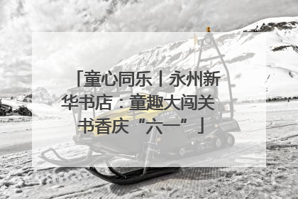 童心同乐丨永州新华书店：童趣大闯关 书香庆“六一”