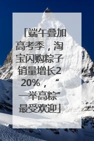 端午叠加高考季，淘宝闪购粽子销量增长220%，“一举高粽”最受欢迎