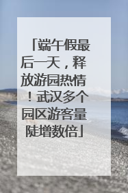端午假最后一天，释放游园热情！武汉多个园区游客量陡增数倍