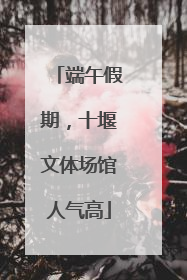 端午假期，十堰文体场馆人气高