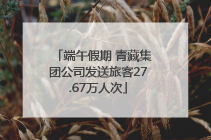 端午假期 青藏集团公司发送旅客27.67万人次