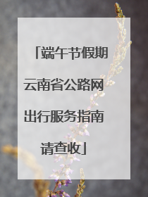端午节假期云南省公路网出行服务指南请查收