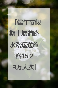 端午节假期十堰道路水路运送旅客15.23万人次