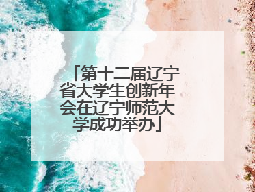 第十二届辽宁省大学生创新年会在辽宁师范大学成功举办