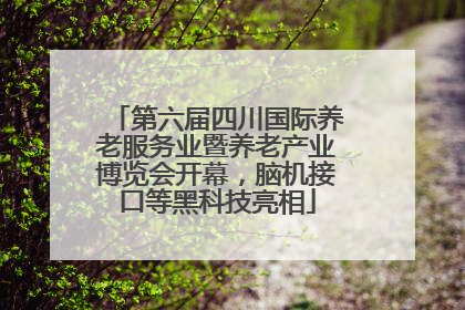 第六届四川国际养老服务业暨养老产业博览会开幕，脑机接口等黑科技亮相