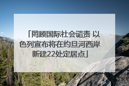 罔顾国际社会谴责 以色列宣布将在约旦河西岸新建22处定居点